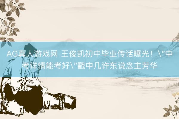 AG真人游戏网 王俊凯初中毕业传话曝光！