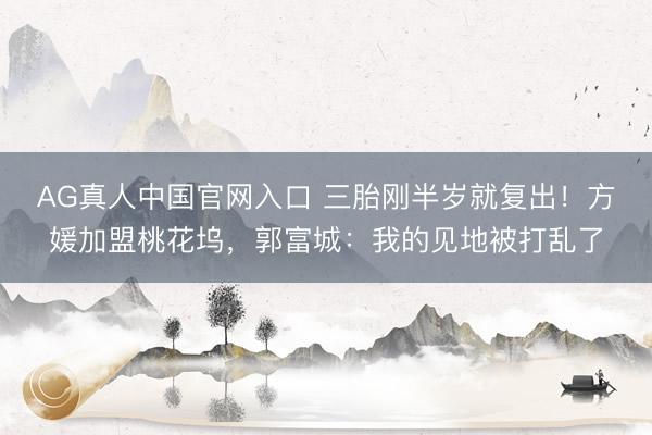 AG真人中国官网入口 三胎刚半岁就复出！方媛加盟桃花坞，郭富城：我的见地被打乱了