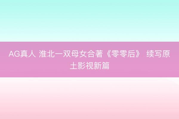 AG真人 淮北一双母女合著《零零后》 续写原土影视新篇