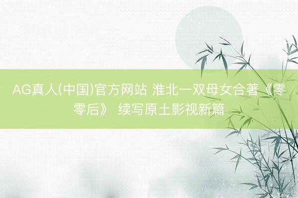 AG真人(中国)官方网站 淮北一双母女合著《零零后》 续写原土影视新篇