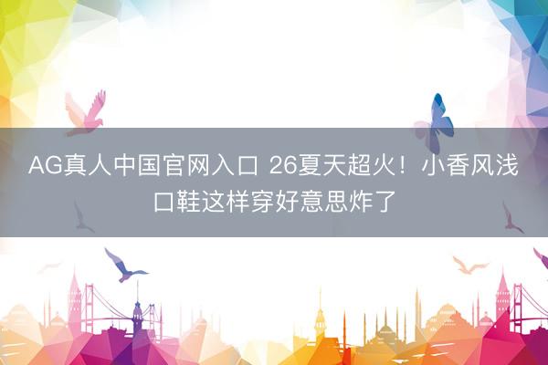 AG真人中国官网入口 26夏天超火！小香风浅口鞋这样穿好意思炸了