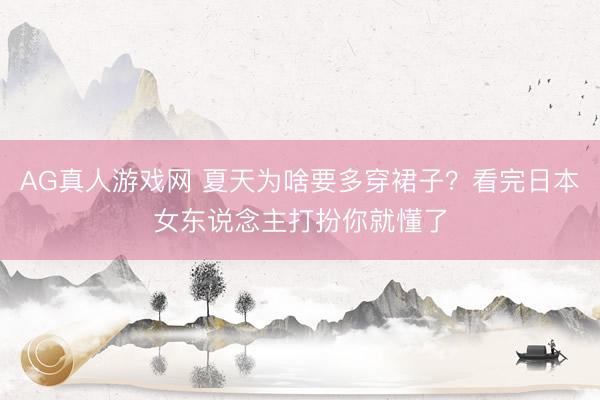 AG真人游戏网 夏天为啥要多穿裙子？看完日本女东说念主打扮你就懂了