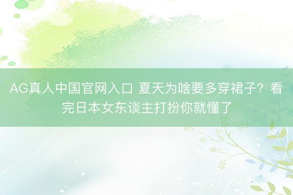 AG真人中国官网入口 夏天为啥要多穿裙子？看完日本女东谈主打扮你就懂了