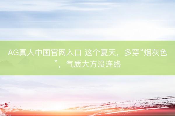 AG真人中国官网入口 这个夏天，多穿“烟灰色”，气质大方没连络