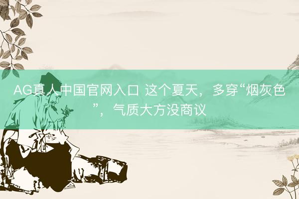 AG真人中国官网入口 这个夏天，多穿“烟灰色”，气质大方没商议