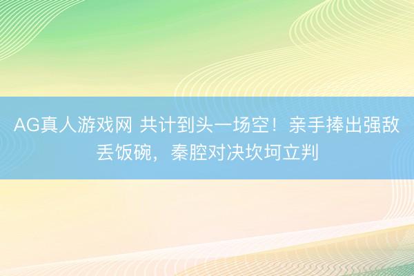 AG真人游戏网 共计到头一场空！亲手捧出强敌丢饭碗，秦腔对决坎坷立判