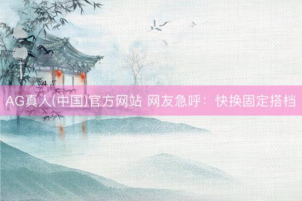 AG真人(中国)官方网站 网友急呼：快换固定搭档