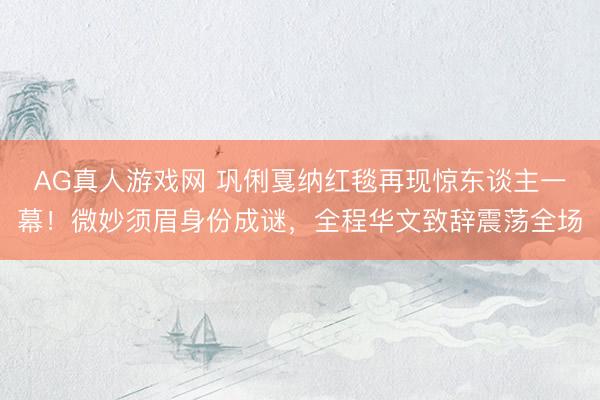 AG真人游戏网 巩俐戛纳红毯再现惊东谈主一幕！微妙须眉身份成谜，全程华文致辞震荡全场