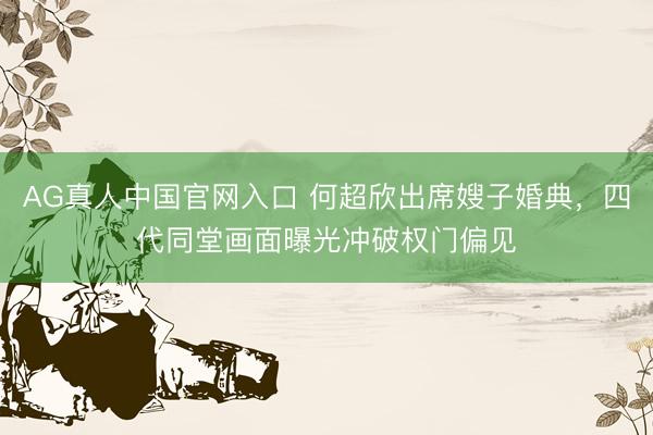 AG真人中国官网入口 何超欣出席嫂子婚典，四代同堂画面曝光冲破权门偏见