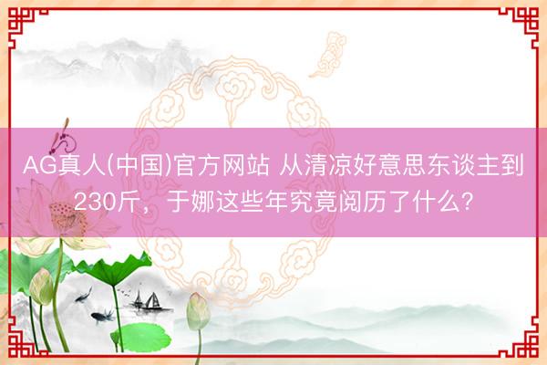 AG真人(中国)官方网站 从清凉好意思东谈主到230斤，于娜这些年究竟阅历了什么？