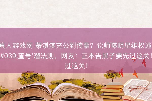 AG真人游戏网 蒙淇淇充公到传票？讼师曝明星维权逃匿'查号'潜法则，网友：正本告黑子要先过这关！