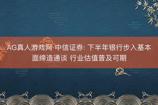 AG真人游戏网 中信证券: 下半年银行步入基本面缔造通谈 行业估值普及可期