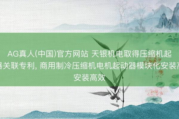 AG真人(中国)官方网站 天银机电取得压缩机起动器关联专利， 商用制冷压缩机电机起动器模块化安装高效