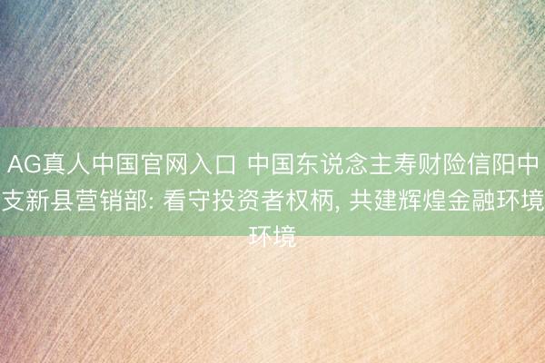 AG真人中国官网入口 中国东说念主寿财险信阳中支新县营销部: 看守投资者权柄， 共建辉煌金融环境