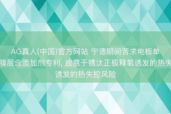 AG真人(中国)官方网站 宁德期间苦求电板单体正极膜层含添加剂专利， 故意于镌汰正极释氧诱发的热失控风险