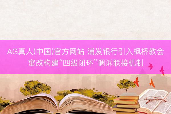 AG真人(中国)官方网站 浦发银行引入枫桥教会窜改构建“四级闭环”调诉联接机制