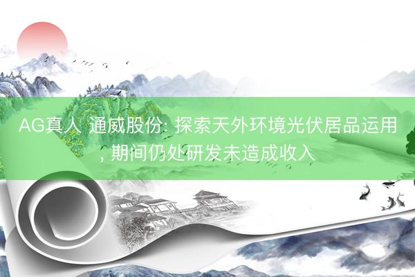 AG真人 通威股份: 探索天外环境光伏居品运用， 期间仍处研发未造成收入