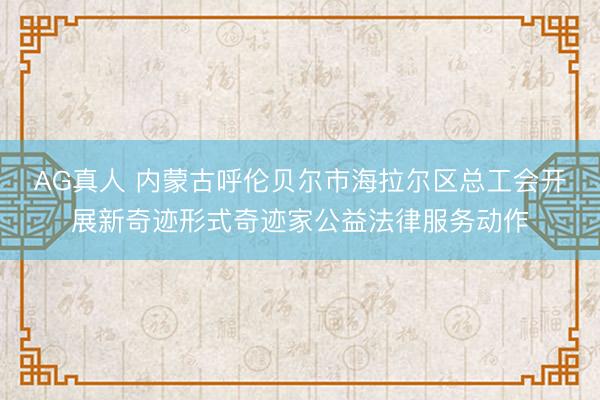 AG真人 内蒙古呼伦贝尔市海拉尔区总工会开展新奇迹形式奇迹家公益法律服务动作
