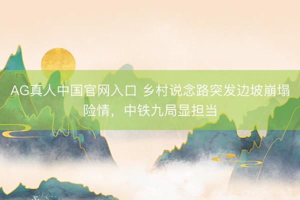 AG真人中国官网入口 乡村说念路突发边坡崩塌险情，中铁九局显担当