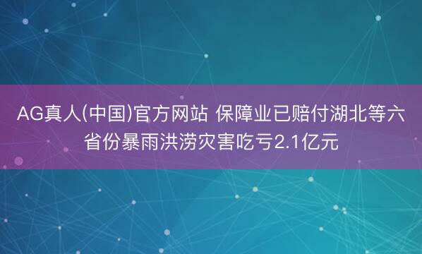 AG真人(中国)官方网站 保障业已赔付湖北等六省份暴雨洪涝灾害吃亏2.1亿元
