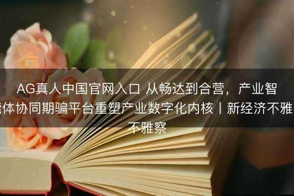 AG真人中国官网入口 从畅达到合营,产业智能体协同期骗平台重塑产业数字化内核丨新经济不雅察