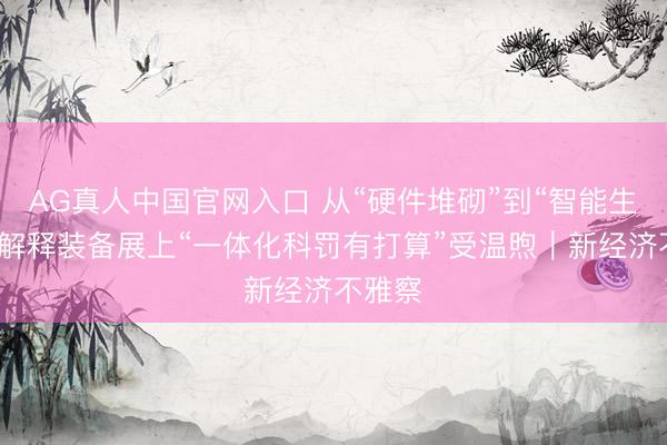 AG真人中国官网入口 从“硬件堆砌”到“智能生态”，解释装备展上“一体化科罚有打算”受温煦｜新经济不雅察