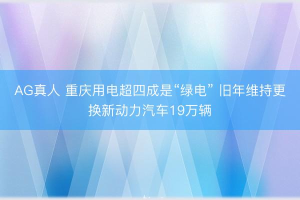 AG真人 重庆用电超四成是“绿电” 旧年维持更换新动力汽车19万辆