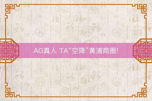 AG真人 TA“空降”黄浦商圈!