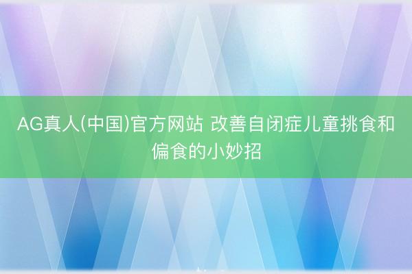 AG真人(中国)官方网站 改善自闭症儿童挑食和偏食的小妙招