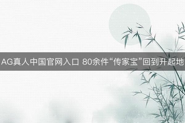 AG真人中国官网入口 80余件“传家宝”回到升起地