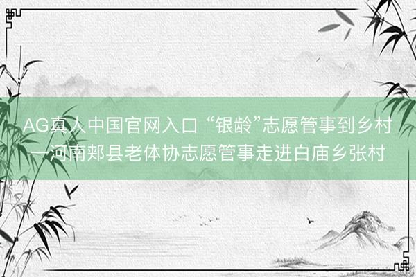 AG真人中国官网入口 “银龄”志愿管事到乡村—河南郏县老体协志愿管事走进白庙乡张村