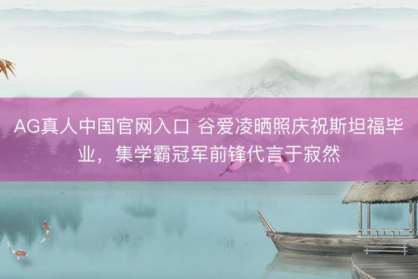 AG真人中国官网入口 谷爱凌晒照庆祝斯坦福毕业,集学霸冠军前锋代言于寂然