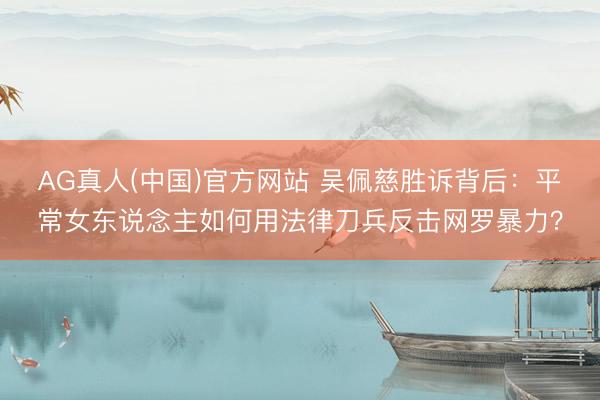 AG真人(中国)官方网站 吴佩慈胜诉背后：平常女东说念主如何用法律刀兵反击网罗暴力？