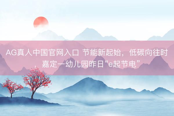 AG真人中国官网入口 节能新起始，低碳向往时，嘉定一幼儿园昨日“e起节电”