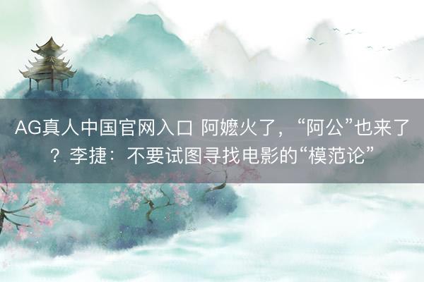 AG真人中国官网入口 阿嬷火了，“阿公”也来了？李捷：不要试图寻找电影的“模范论”