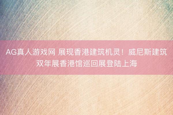 AG真人游戏网 展现香港建筑机灵！威尼斯建筑双年展香港馆巡回展登陆上海