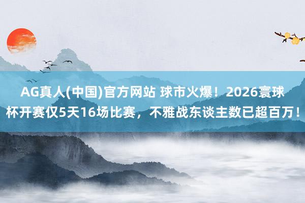 AG真人(中国)官方网站 球市火爆！2026寰球杯开赛仅5天16场比赛，不雅战东谈主数已超百万！