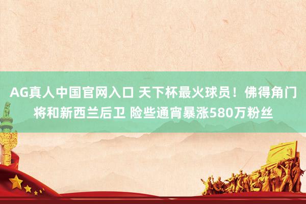 AG真人中国官网入口 天下杯最火球员！佛得角门将和新西兰后卫 险些通宵暴涨580万粉丝