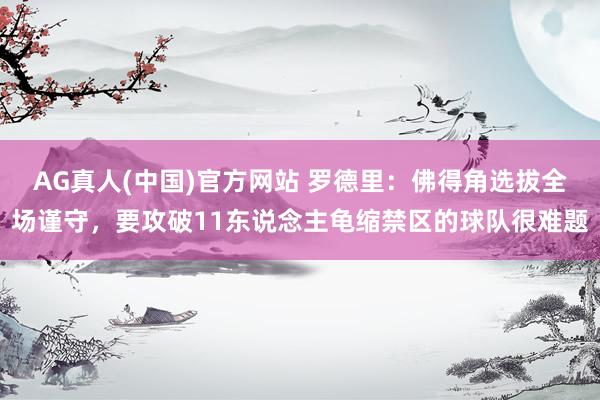 AG真人(中国)官方网站 罗德里:佛得角选拔全场谨守,要攻破11东说念主龟缩禁区的球队很难题