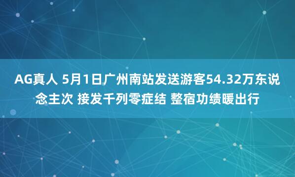 AG真人 5月1日广州南站发送游客54.32万东说念主次 接发千列零症结 整宿功绩暖出行