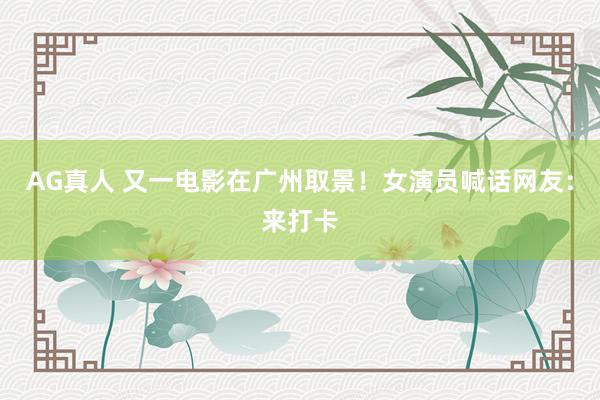 AG真人 又一电影在广州取景！女演员喊话网友：来打卡