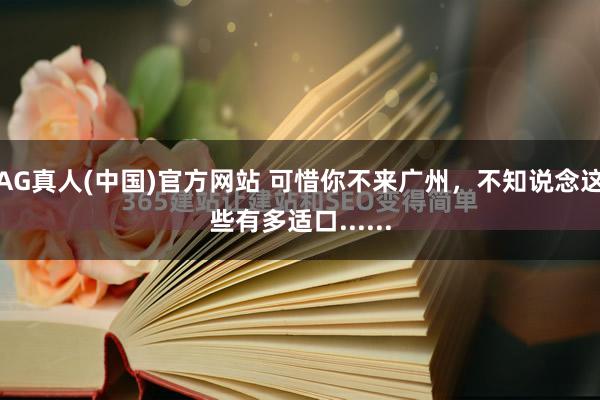 AG真人(中国)官方网站 可惜你不来广州，不知说念这些有多适口......