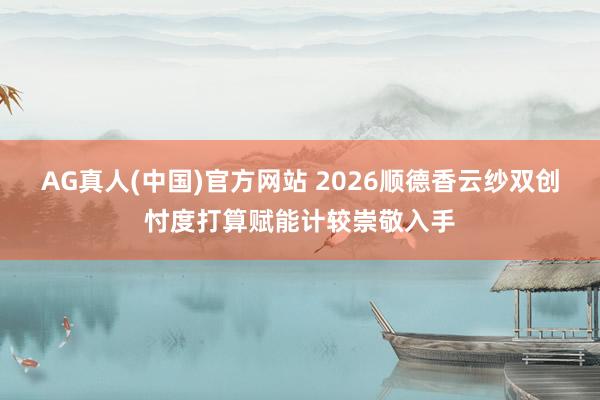AG真人(中国)官方网站 2026顺德香云纱双创忖度打算赋能计较崇敬入手