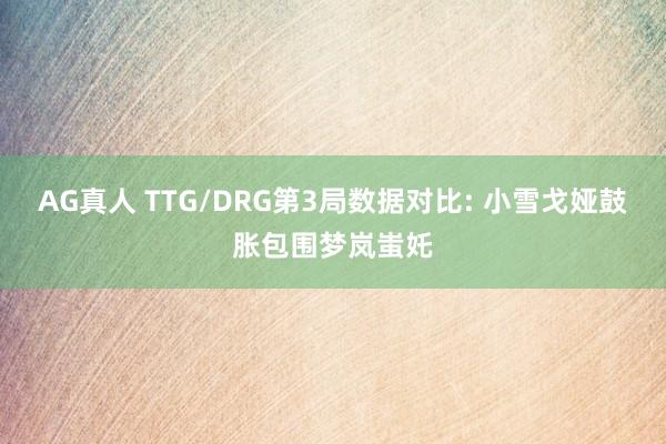 AG真人 TTG/DRG第3局数据对比: 小雪戈娅鼓胀包围梦岚蚩奼