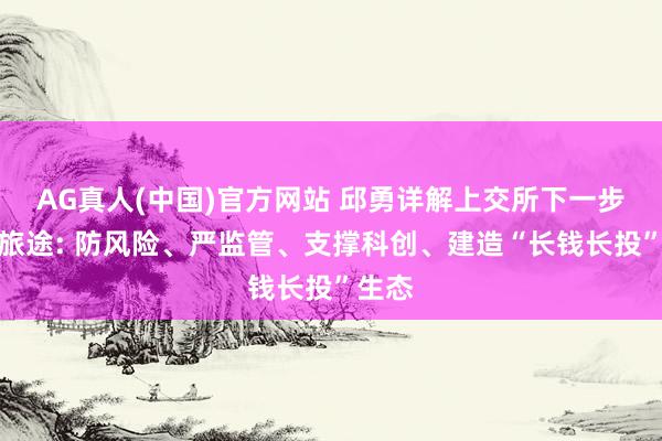 AG真人(中国)官方网站 邱勇详解上交所下一步改进旅途: 防风险、严监管、支撑科创、建造“长钱长投”生态