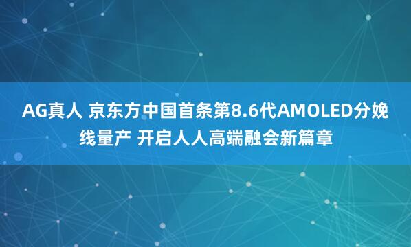 AG真人 京东方中国首条第8.6代AMOLED分娩线量产 开启人人高端融会新篇章