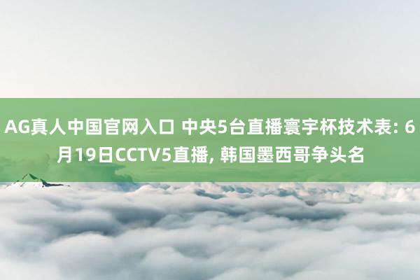 AG真人中国官网入口 中央5台直播寰宇杯技术表: 6月19日CCTV5直播， 韩国墨西哥争头名