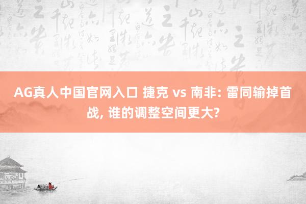 AG真人中国官网入口 捷克 vs 南非: 雷同输掉首战， 谁的调整空间更大?