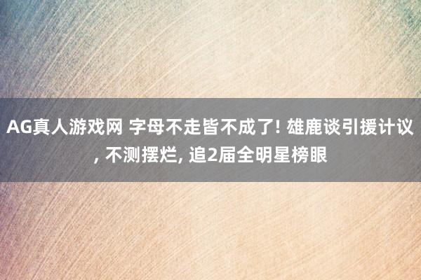 AG真人游戏网 字母不走皆不成了! 雄鹿谈引援计议, 不测摆烂, 追2届全明星榜眼