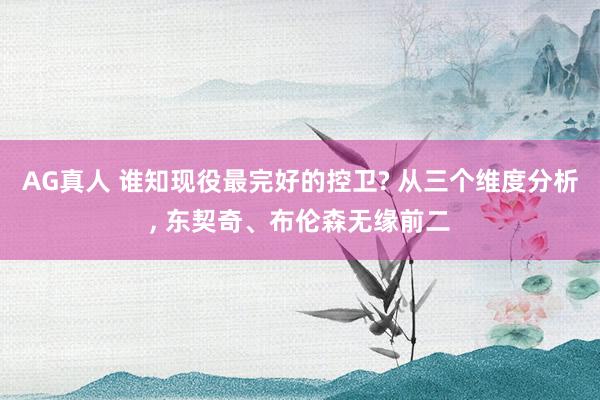 AG真人 谁知现役最完好的控卫? 从三个维度分析， 东契奇、布伦森无缘前二